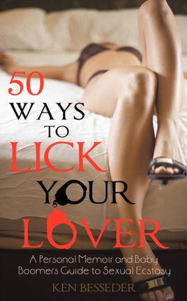 50 Ways to Lick Your Lover A Personal Memoir and Baby Boomers Guide to Sexual Ecstasy