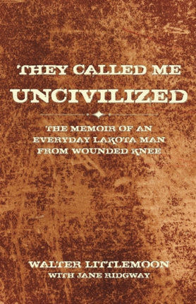They Called Me Uncivilized The Memoir of an Everyday Lakota Man from Wounded Knee