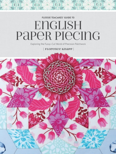 Flossie Teacakes' Guide to English Paper Piecing: Exploring the Fussy-Cut World of Precision Patchwork