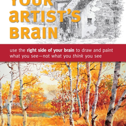 Your Artist's Brain: Use the Right Side of Your Brain to Draw and Paint What You See - Not What You Think You See