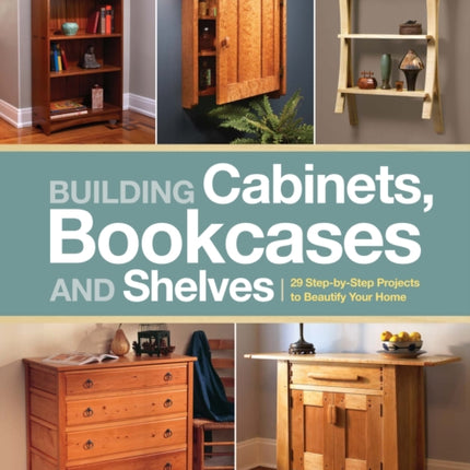 Building Cabinets, Bookcases & Shelves: 29 Step-By-Step Projects to Beautify Your Home