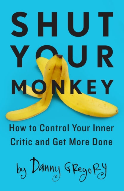 Shut Your Monkey How to Control Your Inner Critic and Unleash Your Creativity How to Control Your Inner Critic and Get More Done