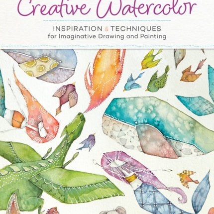 The Art of Creative Watercolor: Inspiration and Techniques for Imaginative Drawing and Painting