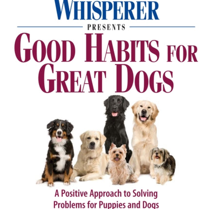 The Dog Whisperer Presents  Good Habits for Great Dogs A Positive Approach to Solving Problems for Puppies and Dogs