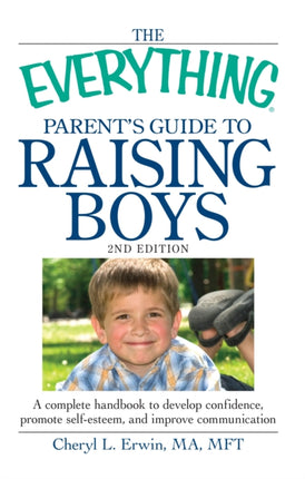 The Everything Parents Guide to Raising Boys A Complete Handbook to Develop Confidence Promote SelfEsteem and Improve Communication Everything Series