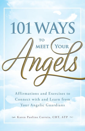 101 Ways to Meet Your Angels Affirmations and Exercises to Connect With and Learn From Your Angelic Guardians