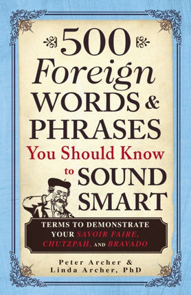 500 Foreign Words  Phrases You Should Know to Sound Smart Terms to Demonstrate Your Savoir Faire Chutzpah and Bravado