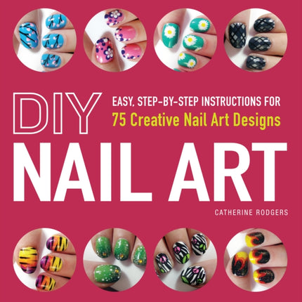 DIY Nail Art: Easy, Step-by-Step Instructions for 75 Creative Nail Art Designs