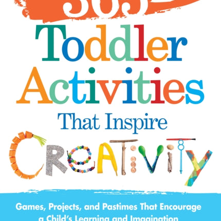 365 Toddler Activities That Inspire Creativity: Games, Projects, and Pastimes That Encourage a Child's Learning and Imagination