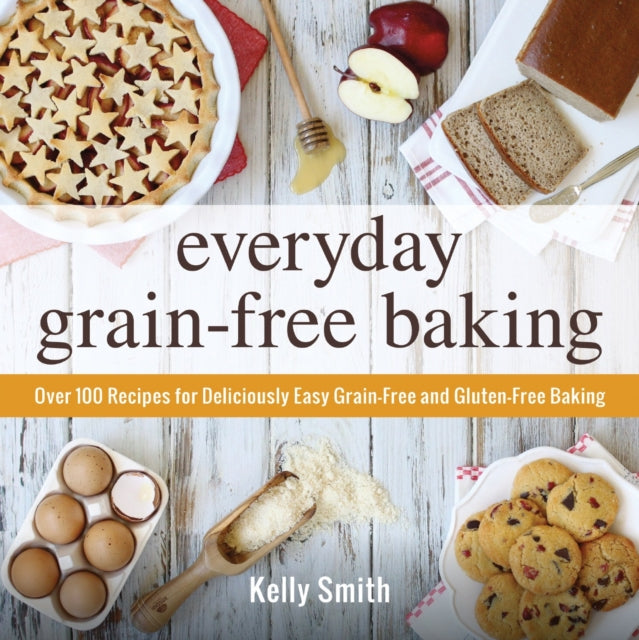 Everyday GrainFree Baking Over 100 recipes for Deliciously Easy GrainFree and GlutenFree Baking