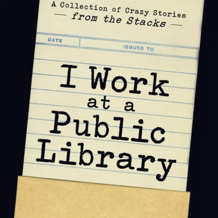 I Work at a Public Library: A Collection of Crazy Stories from the Stacks