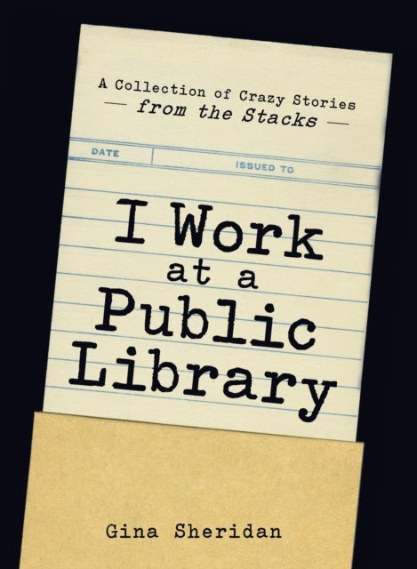 I Work at a Public Library: A Collection of Crazy Stories from the Stacks