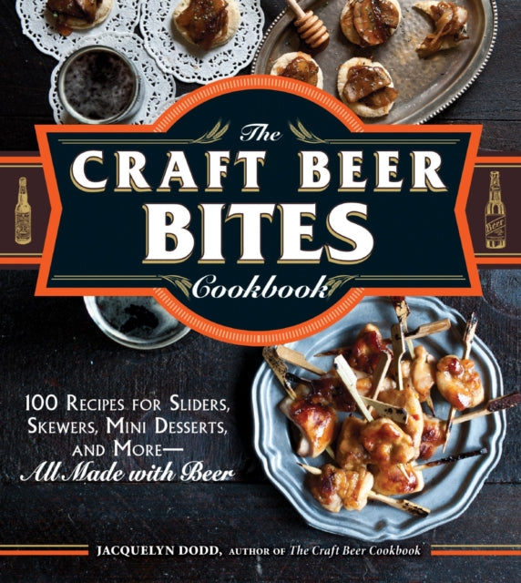 The Craft Beer Bites Cookbook 100 Recipes for Sliders Skewers Mini Desserts and MoreAll Made with Beer