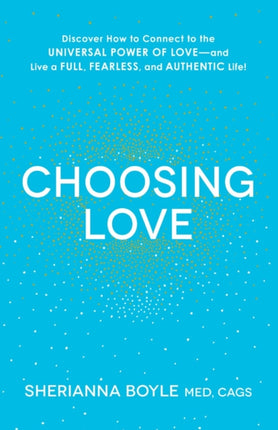 Choosing Love Discover How to Connect to the Universal Power of Love  and Live a Full Fearless and Authentic Life