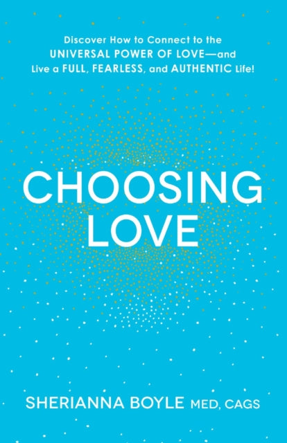 Choosing Love Discover How to Connect to the Universal Power of Love  and Live a Full Fearless and Authentic Life