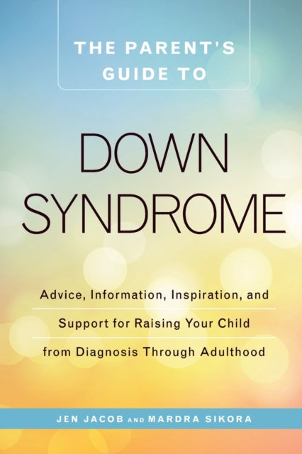 The Parents Guide to Down Syndrome Advice Information Inspiration and Support for Raising Your Child from Diagnosis through Adulthood