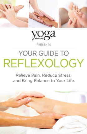 Yoga Journal Presents Your Guide to Reflexology Relieve Pain Reduce Stress and Bring Balance to Your Life