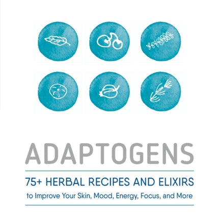 Adaptogens 75 Herbal Recipes and Elixers to Improve Your Skin Mood Energy Focus and More 75 Herbal Recipes and Elixirs to Improve Your Skin Mood Energy Focus and More