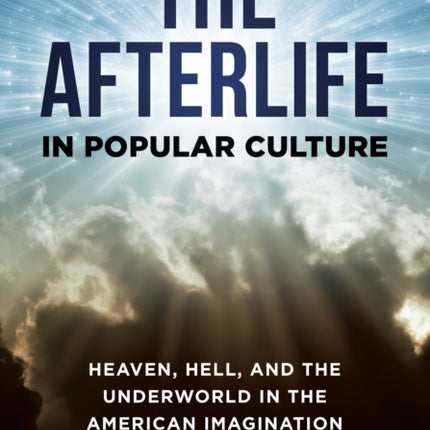 The Afterlife in Popular Culture: Heaven, Hell, and the Underworld in the American Imagination