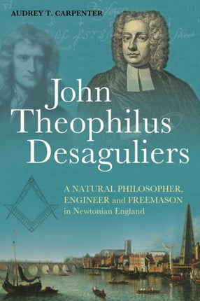 John Theophilus Desaguliers A Natural Philosopher Engineer and Freemason in Newtonian England