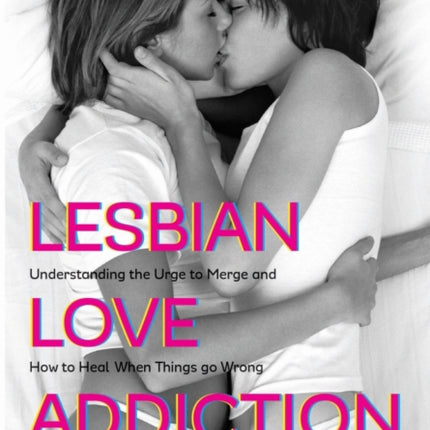 Lesbian Love Addiction: Understanding the Urge to Merge and How to Heal When Things go Wrong