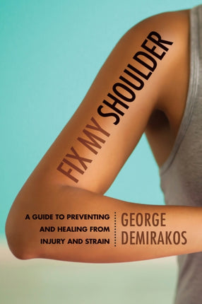 Fix My Shoulder: A Guide to Preventing and Healing from Injury and Strain