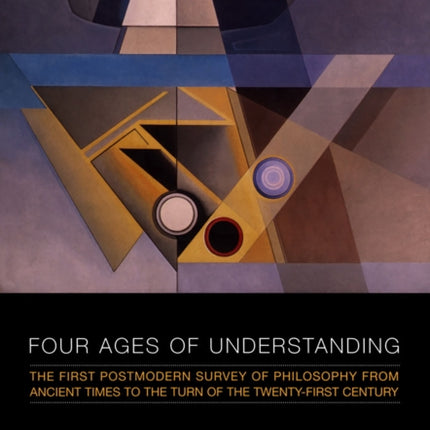 Four Ages of Understanding: The First Postmodern Survey of Philosophy from Ancient Times to the Turn of the Twenty-First Century