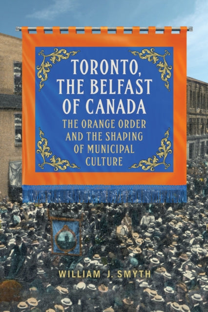 Toronto, the Belfast of Canada: The Orange Order and the Shaping of Municipal Culture