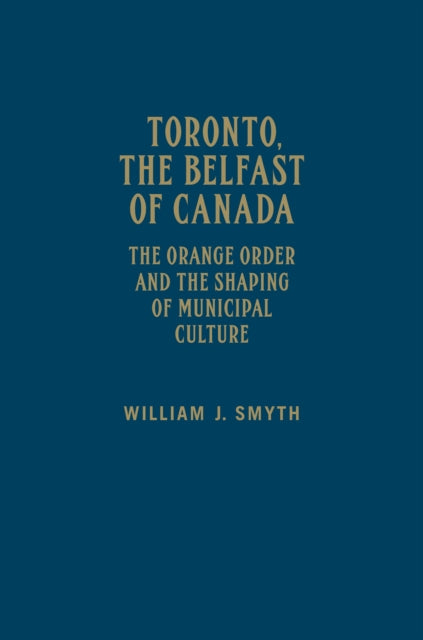 Toronto, the Belfast of Canada: The Orange Order and the Shaping of Municipal Culture