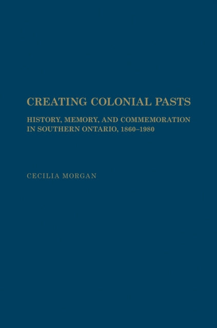 Creating Colonial Pasts: History, Memory, and Commemoration in Southern Ontario, 1860-1980