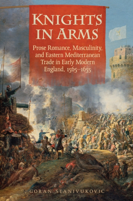 Knights in Arms: Prose Romance, Masculinity, and Eastern Mediterranean Trade in Early Modern England, 1565-1655