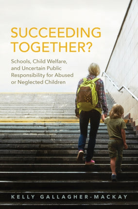 Succeeding Together?: Schools, Child Welfare, and Uncertain Public Responsibility for Abused or Neglected Children