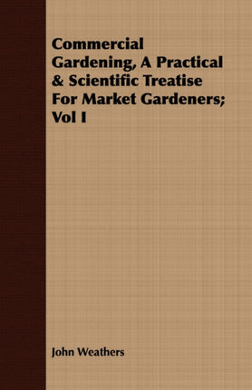Commercial Gardening A Practical  Scientific Treatise For Market Gardeners Vol I 1