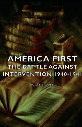 America First  The Battle Against Intervention 19401941
