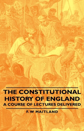 The Constitutional History of England  A Course of Lectures Delivered