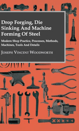 Drop Forging Die Sinking and Machine Forming of Steel  Modern Shop Practice Processes Methods Machines Tools and Details