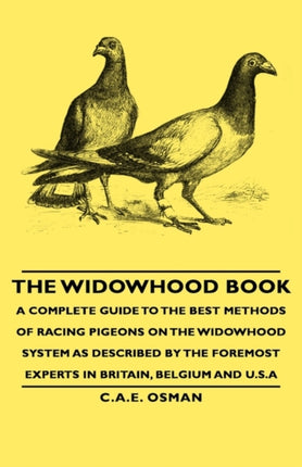 The Widowhood Book  A Complete Guide to the Best Methods of Racing Pigeons on the Widowhood System as Described by the Foremost Experts in Britain B