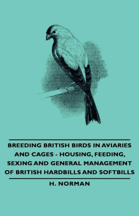 Breeding British Birds in Aviaries and Cages  Housing Feeding Sexing and General Management of British Hardbills and Softbills