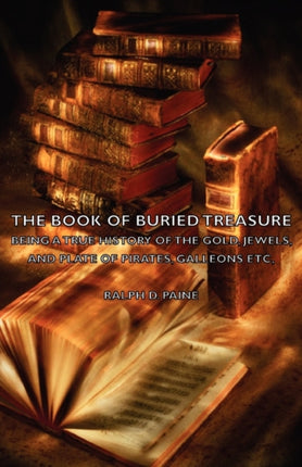 The Book of Buried Treasure  Being a True History of the Gold Jewels and Plate of Pirates Galleons Etc
