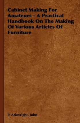 Cabinet Making For Amateurs  A Practical Handbook On The Making Of Various Articles Of Furniture