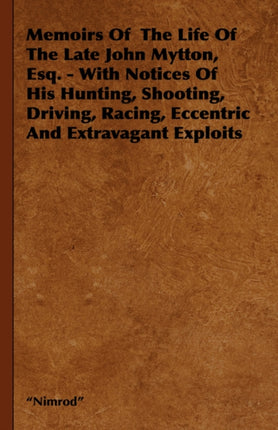 Memoirs Of The Life Of The Late John Mytton Esq.  With Notices Of His Hunting Shooting Driving Racing Eccentric And Extravagant Exploits