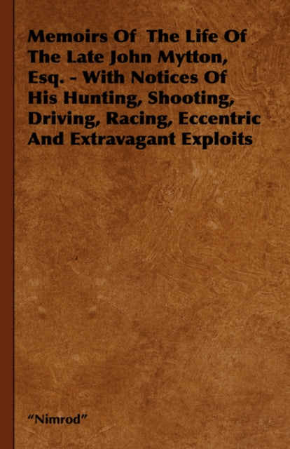 Memoirs Of The Life Of The Late John Mytton Esq.  With Notices Of His Hunting Shooting Driving Racing Eccentric And Extravagant Exploits