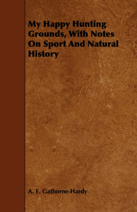 My Happy Hunting Grounds With Notes On Sport And Natural History