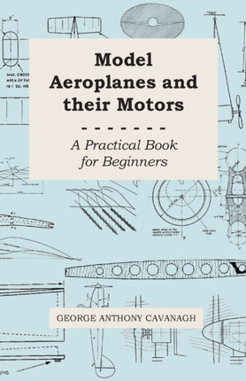 Model Aeroplanes and Their Motors  A Practical Book for Beginners