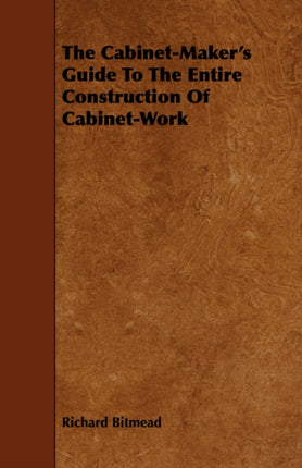 The CabinetMakers Guide to the Entire Construction of CabinetWork  Including Nemeering Marqueterie BuhlWork Mosaic Inlaying and the Working  Trade Recipes Descriptive List of Cabinet