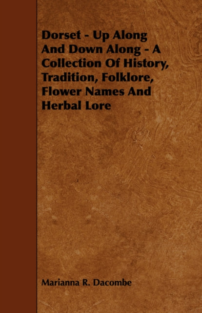 Dorset  Up Along And Down Along  A Collection Of History Tradition Folklore Flower Names And Herbal Lore