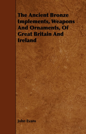 The Ancient Bronze Implements Weapons And Ornaments Of Great Britain And Ireland