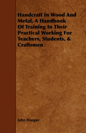 Handcraft in Wood and Metal  A Handbook of Training in Their Practical Working for Teachers Students  Craftsmen