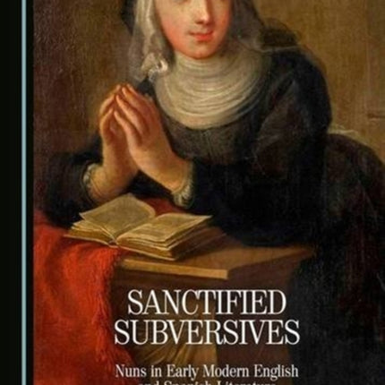 Sanctified Subversives: Nuns in Early Modern English and Spanish Literature