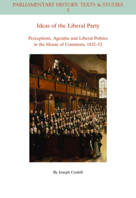 Ideas of the Liberal Party: Perceptions, Agendas and Liberal Politics in the House of Commons, 1832-1852